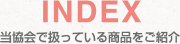 INDEX 当協会で扱っている商品をご紹介